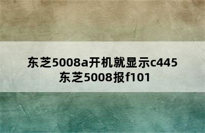 东芝5008a开机就显示c445 东芝5008报f101